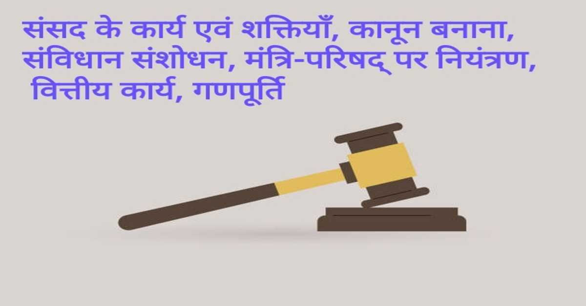 संसद के कार्य एवं शक्तियाँ, कानून बनाना, संविधान संशोधन, मंत्रि-परिषद् पर नियंत्रण, वित्तीय कार्य, गणपूर्ति |